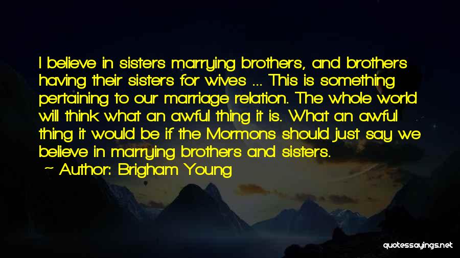 Brigham Young Quotes: I Believe In Sisters Marrying Brothers, And Brothers Having Their Sisters For Wives ... This Is Something Pertaining To Our