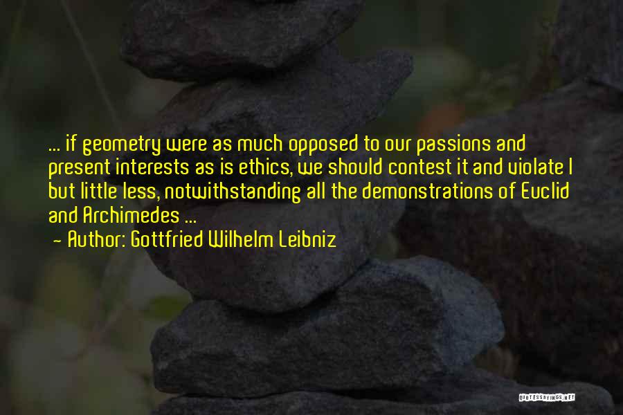 Gottfried Wilhelm Leibniz Quotes: ... If Geometry Were As Much Opposed To Our Passions And Present Interests As Is Ethics, We Should Contest It