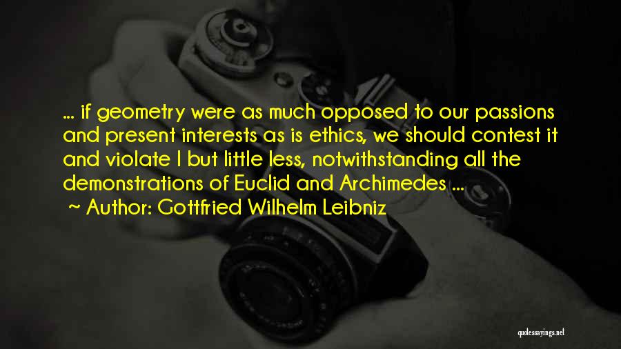 Gottfried Wilhelm Leibniz Quotes: ... If Geometry Were As Much Opposed To Our Passions And Present Interests As Is Ethics, We Should Contest It