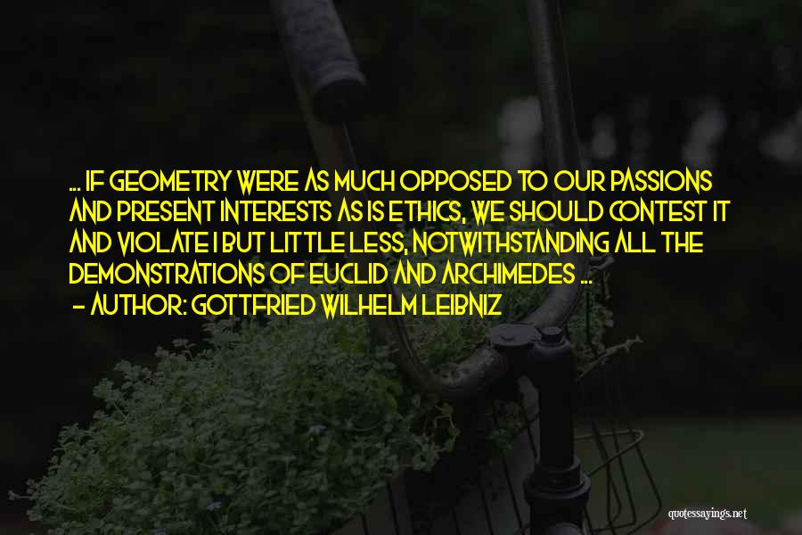 Gottfried Wilhelm Leibniz Quotes: ... If Geometry Were As Much Opposed To Our Passions And Present Interests As Is Ethics, We Should Contest It