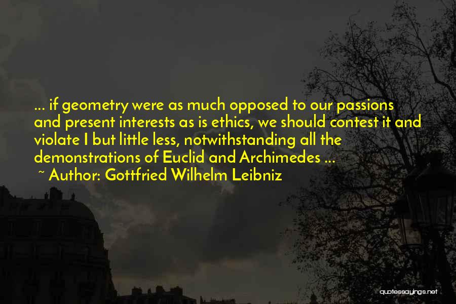 Gottfried Wilhelm Leibniz Quotes: ... If Geometry Were As Much Opposed To Our Passions And Present Interests As Is Ethics, We Should Contest It