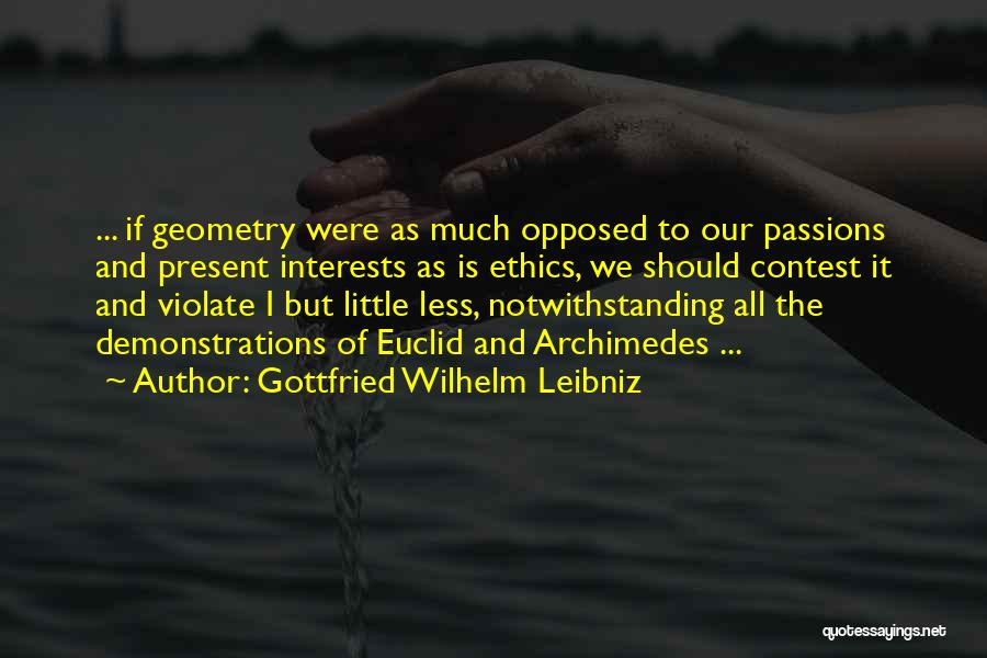 Gottfried Wilhelm Leibniz Quotes: ... If Geometry Were As Much Opposed To Our Passions And Present Interests As Is Ethics, We Should Contest It