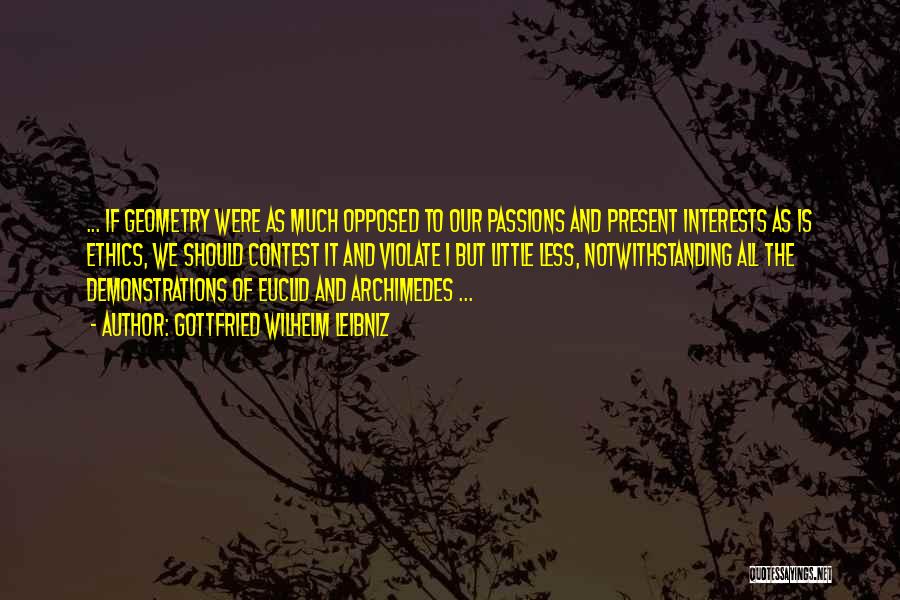 Gottfried Wilhelm Leibniz Quotes: ... If Geometry Were As Much Opposed To Our Passions And Present Interests As Is Ethics, We Should Contest It