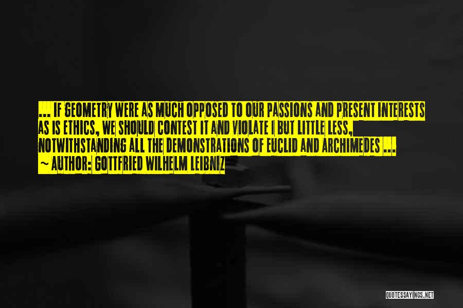 Gottfried Wilhelm Leibniz Quotes: ... If Geometry Were As Much Opposed To Our Passions And Present Interests As Is Ethics, We Should Contest It