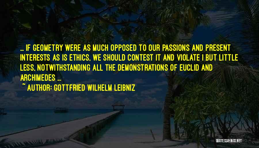 Gottfried Wilhelm Leibniz Quotes: ... If Geometry Were As Much Opposed To Our Passions And Present Interests As Is Ethics, We Should Contest It