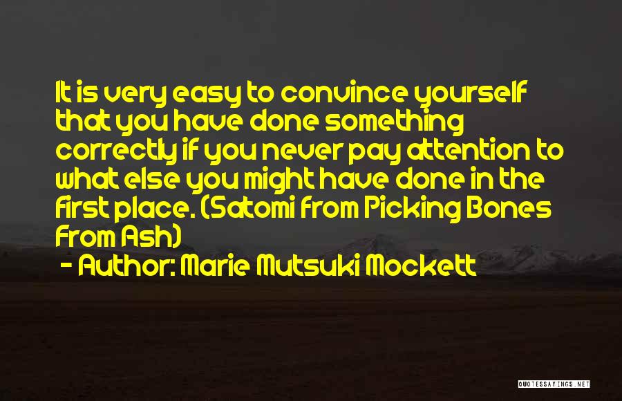 Marie Mutsuki Mockett Quotes: It Is Very Easy To Convince Yourself That You Have Done Something Correctly If You Never Pay Attention To What