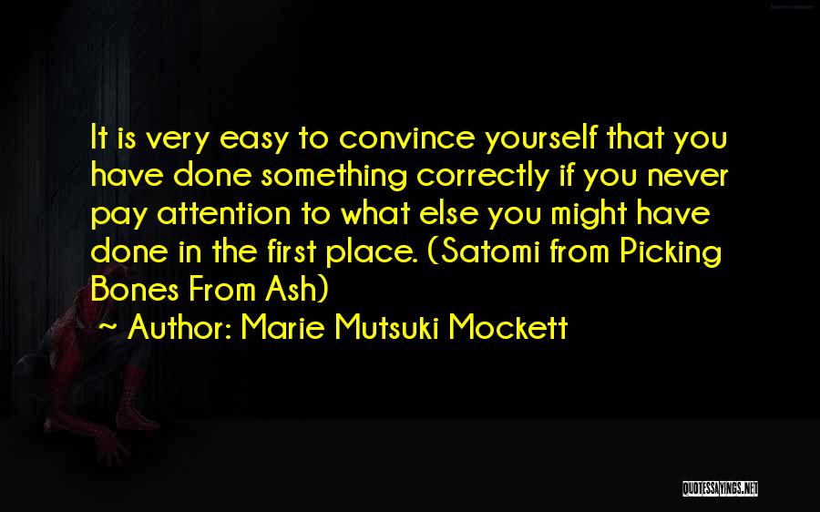 Marie Mutsuki Mockett Quotes: It Is Very Easy To Convince Yourself That You Have Done Something Correctly If You Never Pay Attention To What