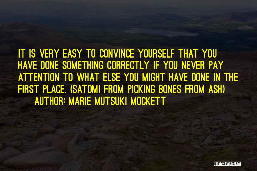 Marie Mutsuki Mockett Quotes: It Is Very Easy To Convince Yourself That You Have Done Something Correctly If You Never Pay Attention To What