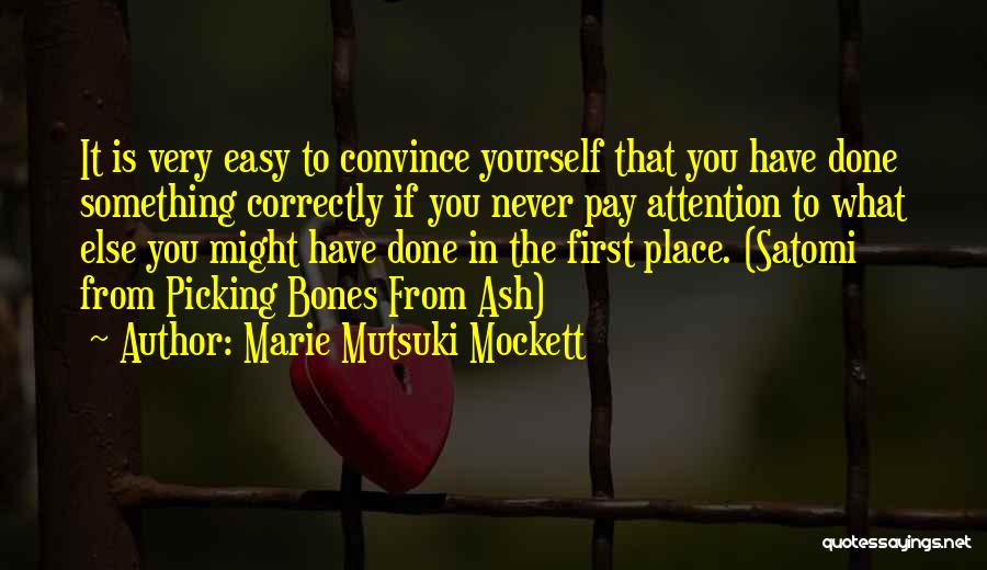 Marie Mutsuki Mockett Quotes: It Is Very Easy To Convince Yourself That You Have Done Something Correctly If You Never Pay Attention To What
