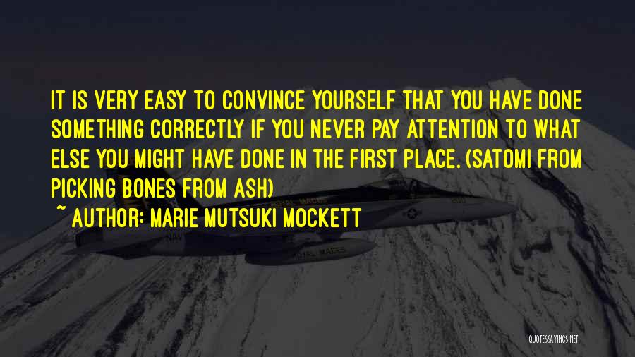 Marie Mutsuki Mockett Quotes: It Is Very Easy To Convince Yourself That You Have Done Something Correctly If You Never Pay Attention To What