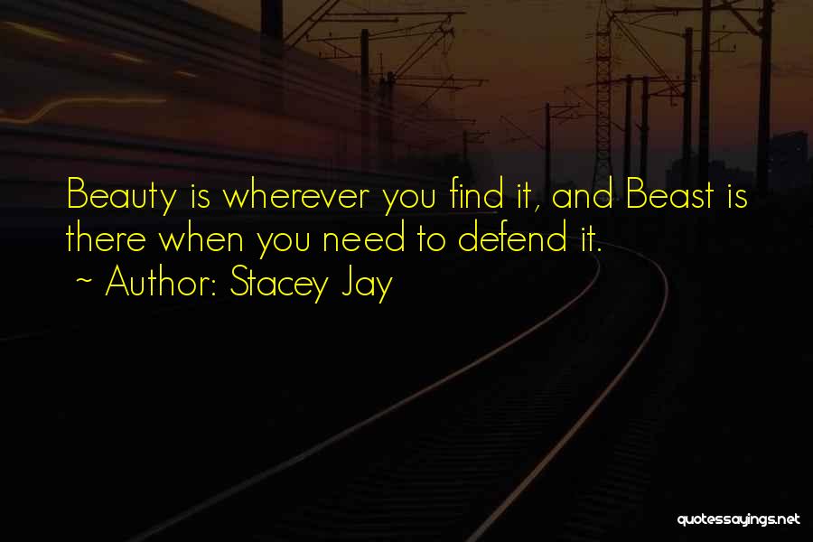 Stacey Jay Quotes: Beauty Is Wherever You Find It, And Beast Is There When You Need To Defend It.