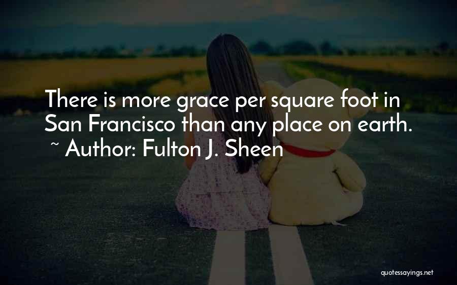Fulton J. Sheen Quotes: There Is More Grace Per Square Foot In San Francisco Than Any Place On Earth.