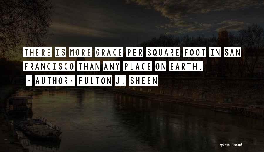 Fulton J. Sheen Quotes: There Is More Grace Per Square Foot In San Francisco Than Any Place On Earth.