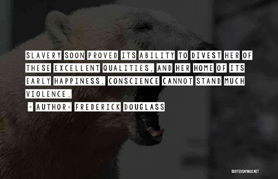 Frederick Douglass Quotes: Slavery Soon Proved Its Ability To Divest Her Of These Excellent Qualities, And Her Home Of Its Early Happiness. Conscience