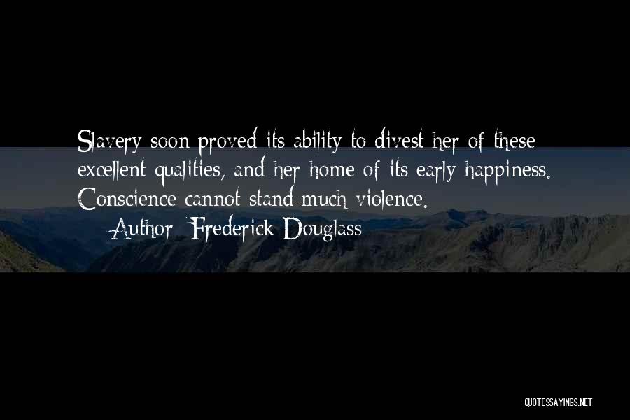 Frederick Douglass Quotes: Slavery Soon Proved Its Ability To Divest Her Of These Excellent Qualities, And Her Home Of Its Early Happiness. Conscience