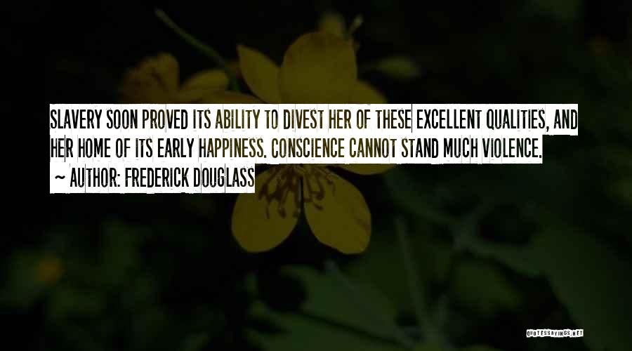 Frederick Douglass Quotes: Slavery Soon Proved Its Ability To Divest Her Of These Excellent Qualities, And Her Home Of Its Early Happiness. Conscience