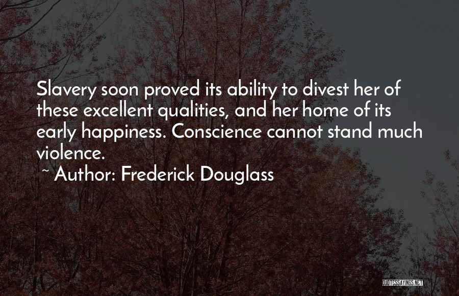 Frederick Douglass Quotes: Slavery Soon Proved Its Ability To Divest Her Of These Excellent Qualities, And Her Home Of Its Early Happiness. Conscience