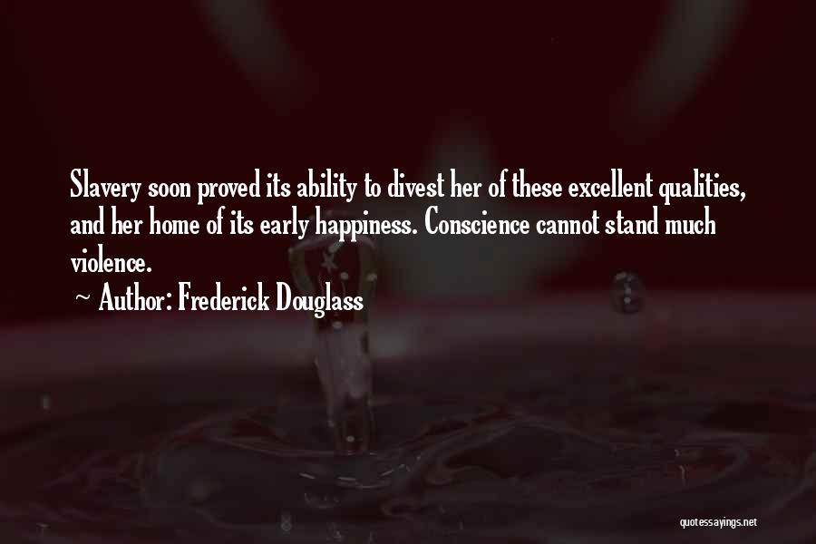 Frederick Douglass Quotes: Slavery Soon Proved Its Ability To Divest Her Of These Excellent Qualities, And Her Home Of Its Early Happiness. Conscience