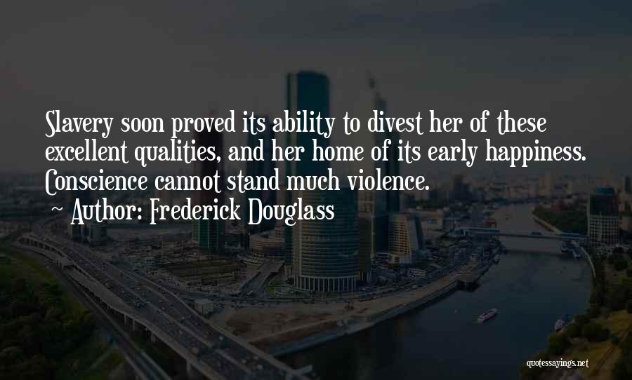 Frederick Douglass Quotes: Slavery Soon Proved Its Ability To Divest Her Of These Excellent Qualities, And Her Home Of Its Early Happiness. Conscience