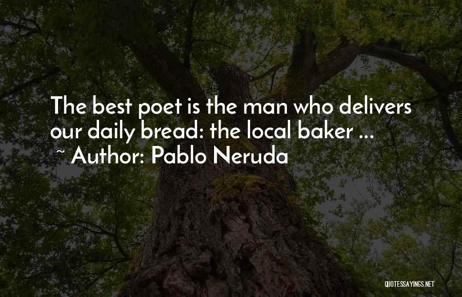 Pablo Neruda Quotes: The Best Poet Is The Man Who Delivers Our Daily Bread: The Local Baker ...