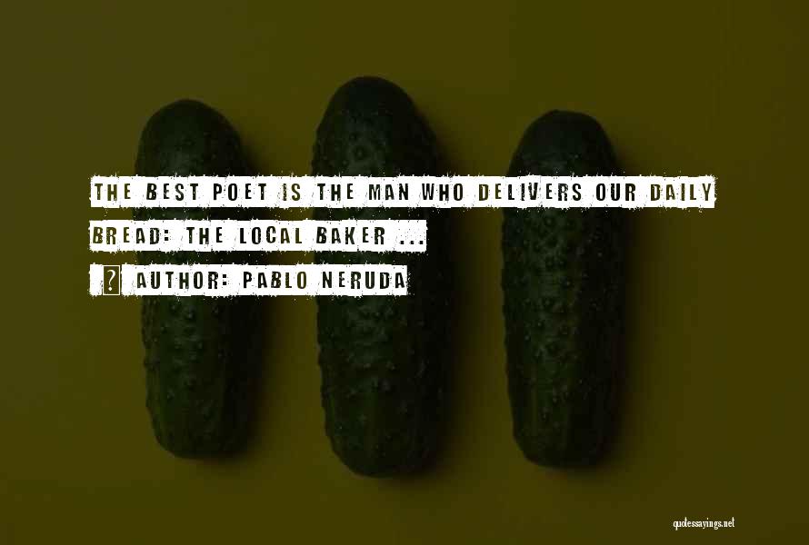 Pablo Neruda Quotes: The Best Poet Is The Man Who Delivers Our Daily Bread: The Local Baker ...