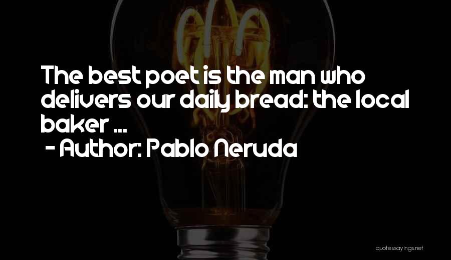 Pablo Neruda Quotes: The Best Poet Is The Man Who Delivers Our Daily Bread: The Local Baker ...