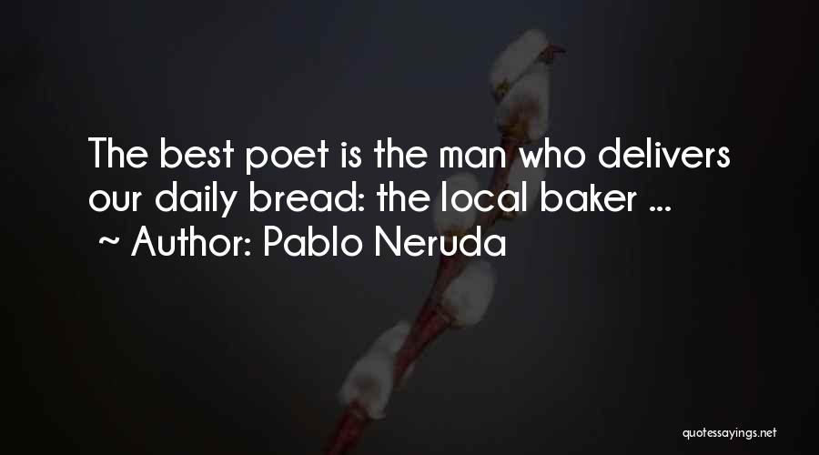 Pablo Neruda Quotes: The Best Poet Is The Man Who Delivers Our Daily Bread: The Local Baker ...