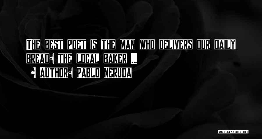 Pablo Neruda Quotes: The Best Poet Is The Man Who Delivers Our Daily Bread: The Local Baker ...