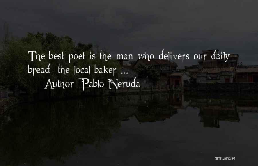 Pablo Neruda Quotes: The Best Poet Is The Man Who Delivers Our Daily Bread: The Local Baker ...