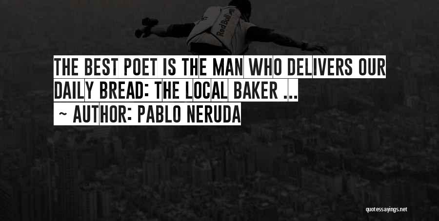 Pablo Neruda Quotes: The Best Poet Is The Man Who Delivers Our Daily Bread: The Local Baker ...