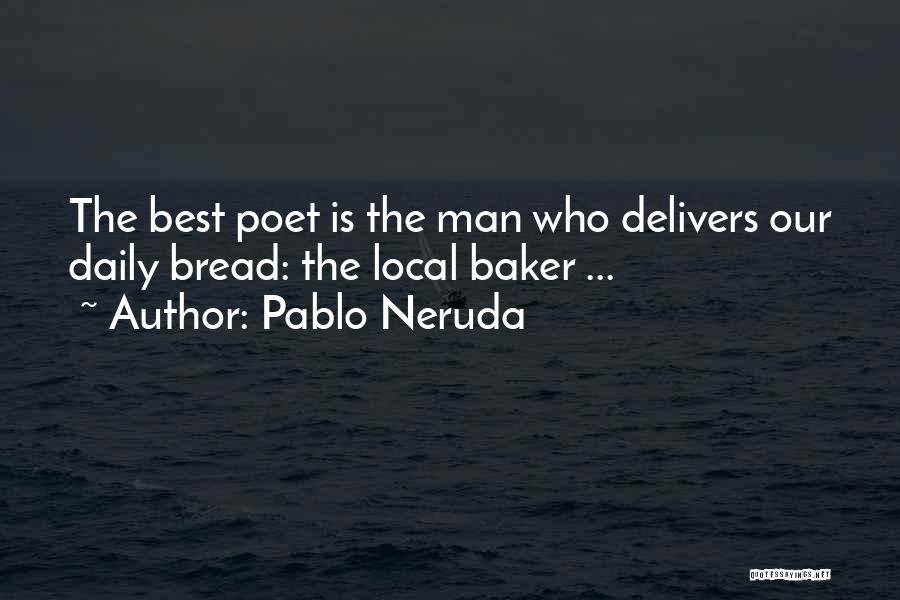 Pablo Neruda Quotes: The Best Poet Is The Man Who Delivers Our Daily Bread: The Local Baker ...