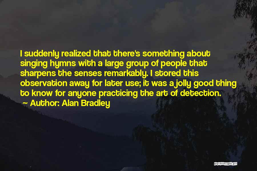 Alan Bradley Quotes: I Suddenly Realized That There's Something About Singing Hymns With A Large Group Of People That Sharpens The Senses Remarkably.