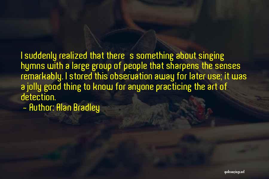 Alan Bradley Quotes: I Suddenly Realized That There's Something About Singing Hymns With A Large Group Of People That Sharpens The Senses Remarkably.