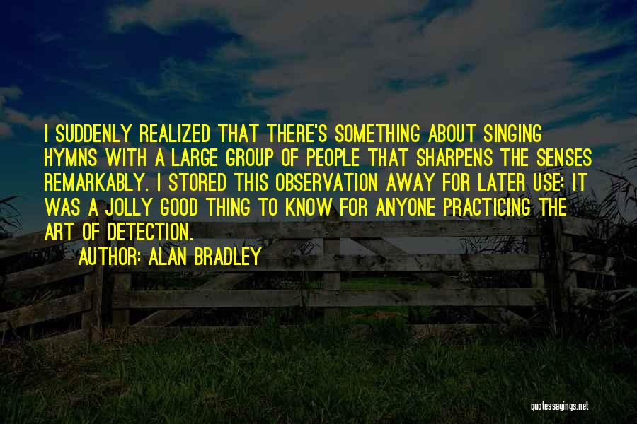 Alan Bradley Quotes: I Suddenly Realized That There's Something About Singing Hymns With A Large Group Of People That Sharpens The Senses Remarkably.