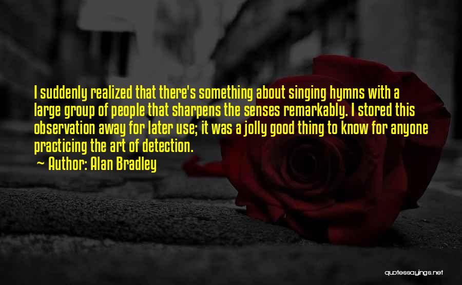 Alan Bradley Quotes: I Suddenly Realized That There's Something About Singing Hymns With A Large Group Of People That Sharpens The Senses Remarkably.