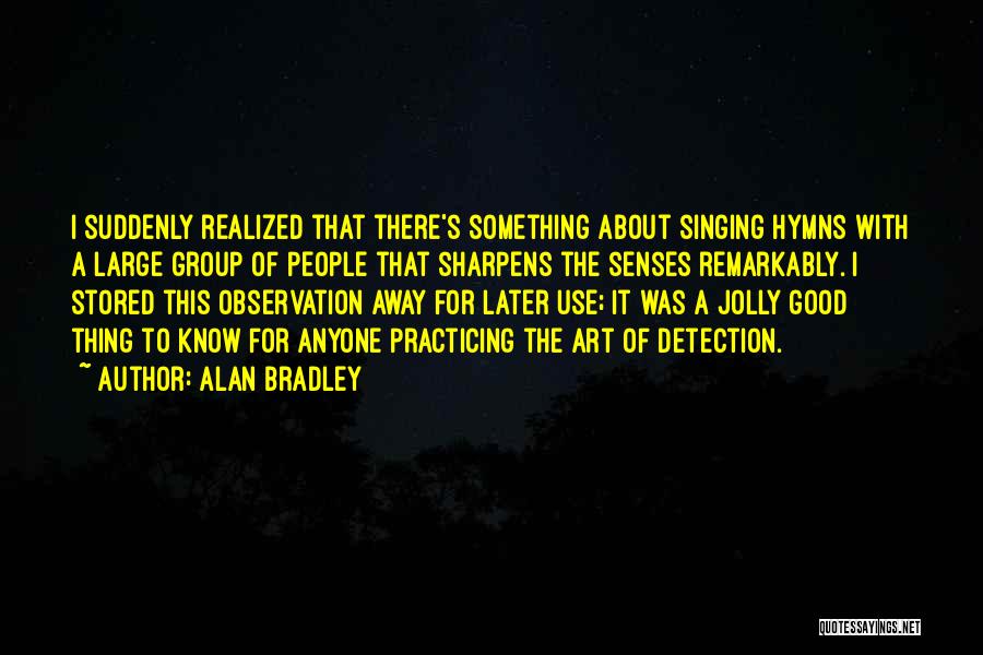 Alan Bradley Quotes: I Suddenly Realized That There's Something About Singing Hymns With A Large Group Of People That Sharpens The Senses Remarkably.