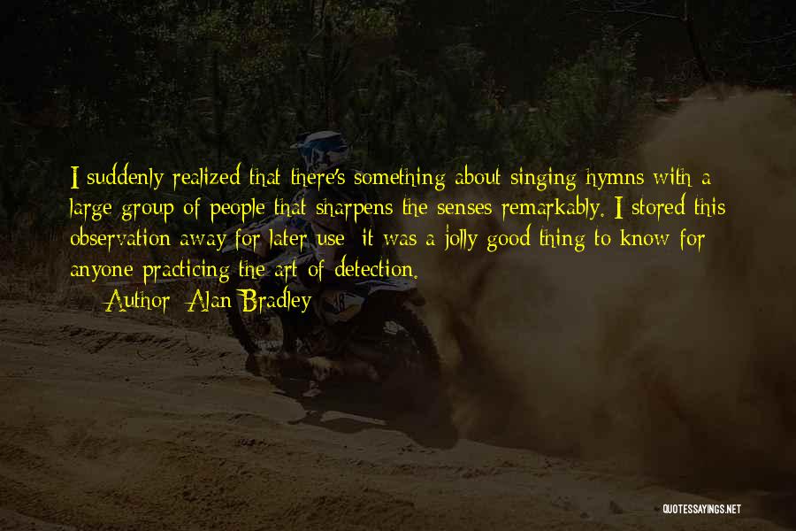 Alan Bradley Quotes: I Suddenly Realized That There's Something About Singing Hymns With A Large Group Of People That Sharpens The Senses Remarkably.