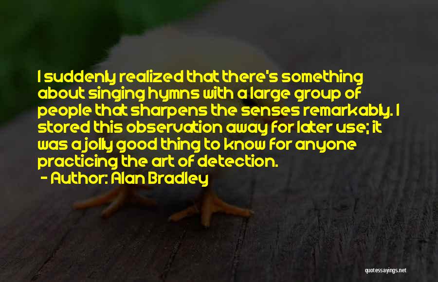 Alan Bradley Quotes: I Suddenly Realized That There's Something About Singing Hymns With A Large Group Of People That Sharpens The Senses Remarkably.