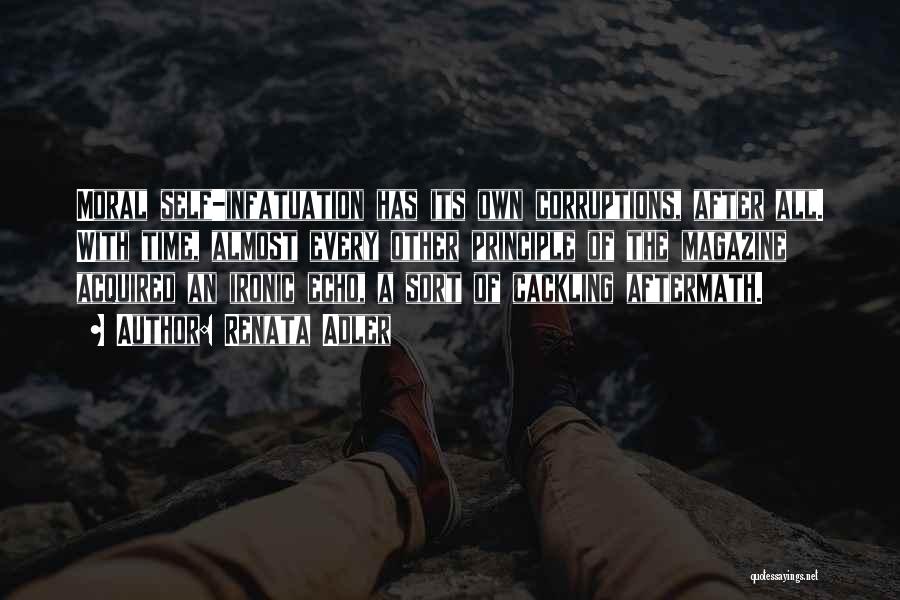 Renata Adler Quotes: Moral Self-infatuation Has Its Own Corruptions, After All. With Time, Almost Every Other Principle Of The Magazine Acquired An Ironic