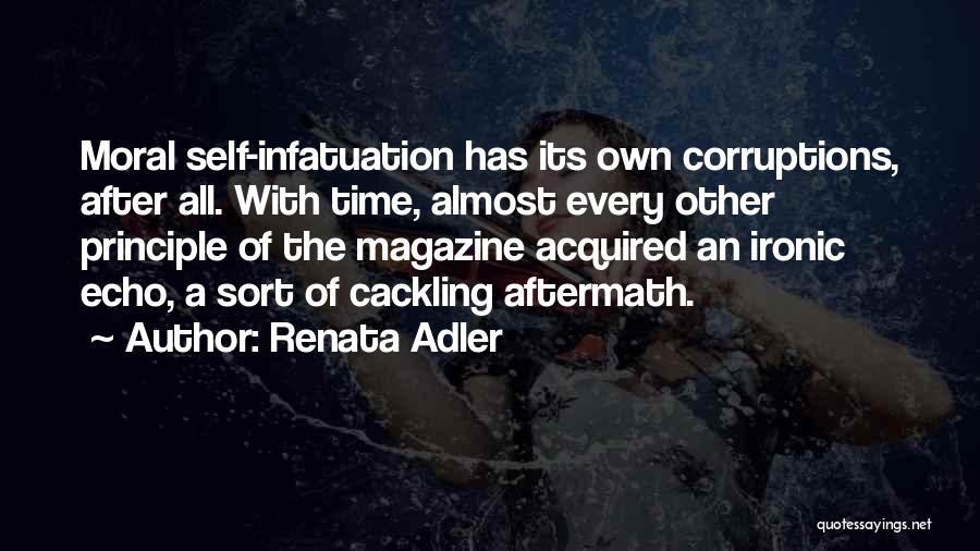 Renata Adler Quotes: Moral Self-infatuation Has Its Own Corruptions, After All. With Time, Almost Every Other Principle Of The Magazine Acquired An Ironic