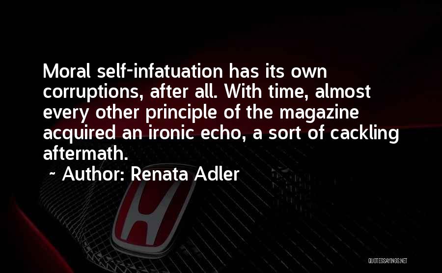 Renata Adler Quotes: Moral Self-infatuation Has Its Own Corruptions, After All. With Time, Almost Every Other Principle Of The Magazine Acquired An Ironic