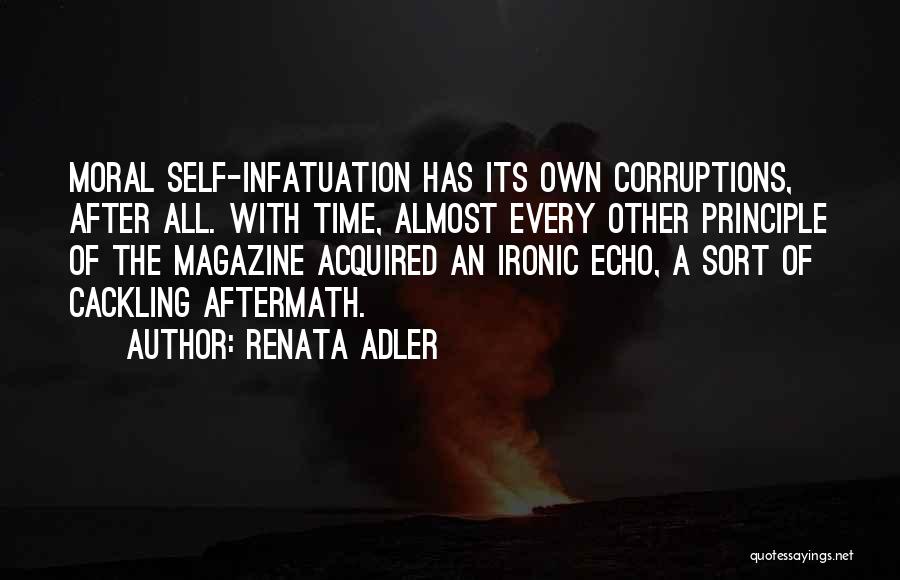 Renata Adler Quotes: Moral Self-infatuation Has Its Own Corruptions, After All. With Time, Almost Every Other Principle Of The Magazine Acquired An Ironic