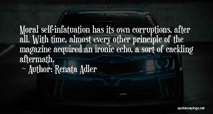 Renata Adler Quotes: Moral Self-infatuation Has Its Own Corruptions, After All. With Time, Almost Every Other Principle Of The Magazine Acquired An Ironic