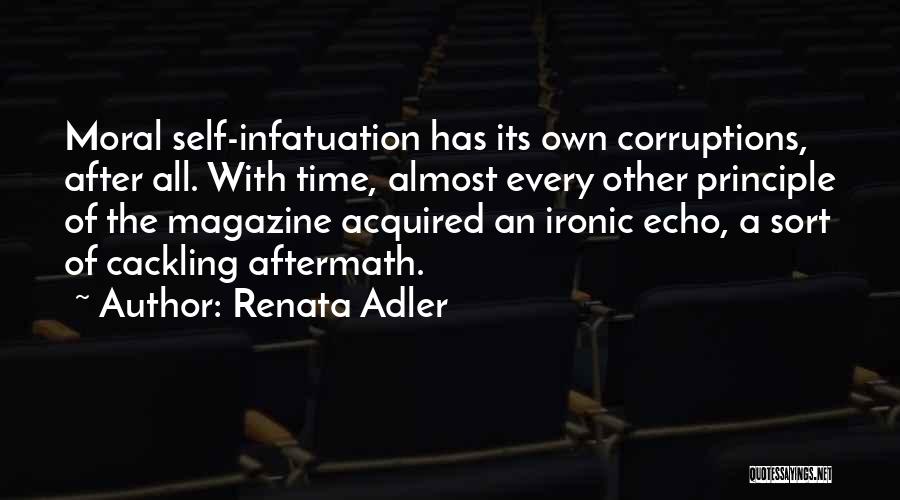 Renata Adler Quotes: Moral Self-infatuation Has Its Own Corruptions, After All. With Time, Almost Every Other Principle Of The Magazine Acquired An Ironic