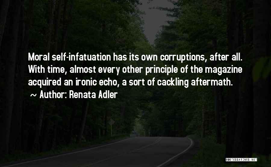 Renata Adler Quotes: Moral Self-infatuation Has Its Own Corruptions, After All. With Time, Almost Every Other Principle Of The Magazine Acquired An Ironic