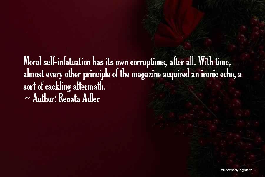 Renata Adler Quotes: Moral Self-infatuation Has Its Own Corruptions, After All. With Time, Almost Every Other Principle Of The Magazine Acquired An Ironic