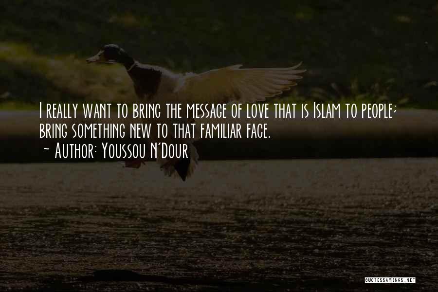 Youssou N'Dour Quotes: I Really Want To Bring The Message Of Love That Is Islam To People; Bring Something New To That Familiar