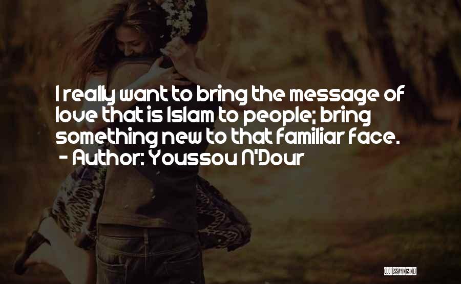 Youssou N'Dour Quotes: I Really Want To Bring The Message Of Love That Is Islam To People; Bring Something New To That Familiar