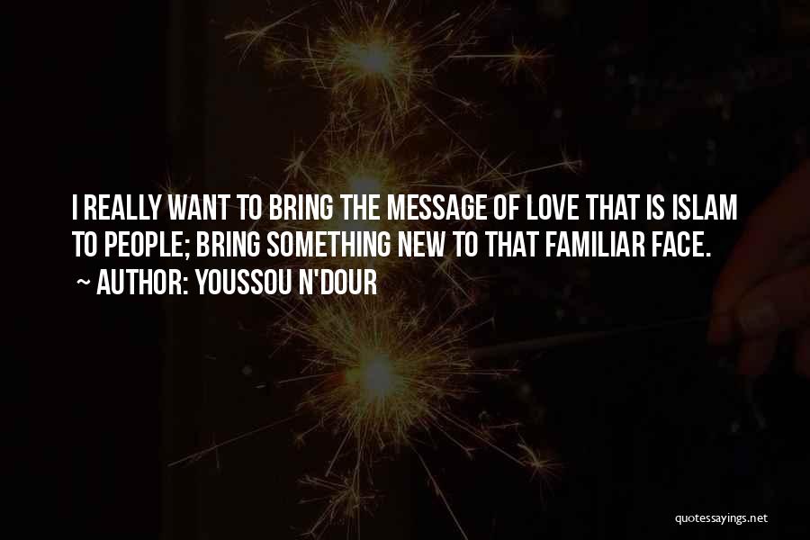 Youssou N'Dour Quotes: I Really Want To Bring The Message Of Love That Is Islam To People; Bring Something New To That Familiar