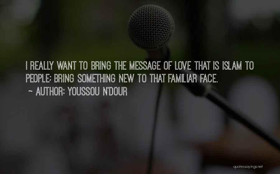 Youssou N'Dour Quotes: I Really Want To Bring The Message Of Love That Is Islam To People; Bring Something New To That Familiar